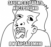 зачем создавать инструкцию я и так запомню