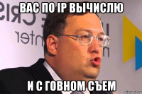 вас по iр вычислю и с говном съем
