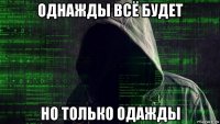 однажды всё будет но только одажды