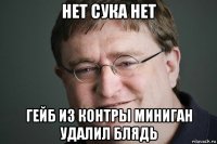 нет сука нет гейб из контры миниган удалил блядь