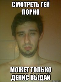 смотреть гей порно может только денис выдай