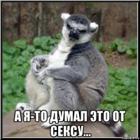  а я-то думал это от сексу...