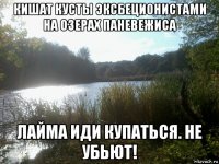 кишат кусты эксбеционистами на озерах паневежиса лайма иди купаться. не убьют!