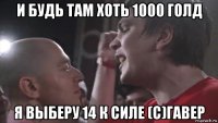 и будь там хоть 1000 голд я выберу 14 к силе (с)гавер