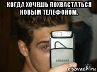 когда хочешь похвастаться новым телефоном. 