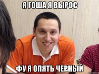 я гоша я вырос фу я опять черный