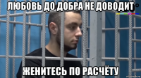 любовь до добра не доводит женитесь по расчёту