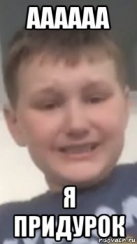 аааааа я придурок