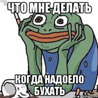 что мне делать когда надоело бухать