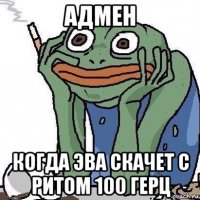 адмен когда эва скачет с ритом 100 герц