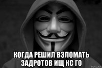  когда решил взломать задротов ищ кс го
