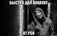 быстро дал аккаунт от psn