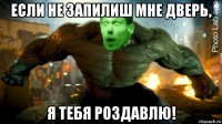 если не запилиш мне дверь, я тебя роздавлю!