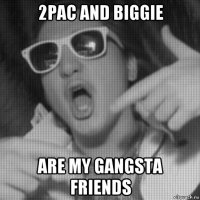 2pac and biggie are my gangsta friends