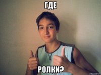 где ролки?