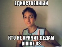 единственный кто не кричит дедам divide us