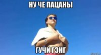 ну че пацаны гучи гэнг