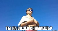  ты на видео снимаешь?