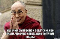  мы учим смирению и согласию. ибо знаем, что рано или поздно получим пизды
