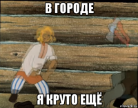в городе я круто ещё