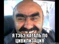  я тэбэ каталь по цивилизация