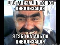 шайтанизация тожээ цивилизация я тэбэ каталь по цивилизация