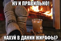 ну и правильно! нахуй в дании жирафы?