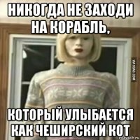 никогда не заходи на корабль, который улыбается как чеширский кот