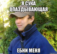 я сука опаздывающая ебни меня