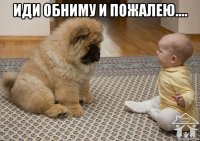 иди обниму и пожалею.... 
