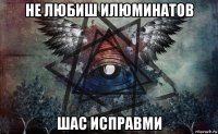 не любиш илюминатов шас исправми