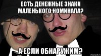 есть денежные знаки маленького номинала? а если обнаружим?