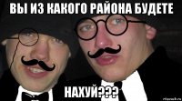 вы из какого района будете нахуй???