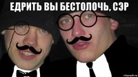 едрить вы бестолочь, сэр 