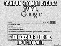 обидно что моя судьба такая. - ты дебил? это же просто гугл.