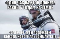 -один час на этой планете равны 7 годам на земле -отлично, тут и подождем выхода нового альбома antreib