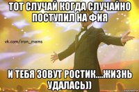 тот случай когда случайно поступил на фия и тебя зовут ростик....жизнь удалась))