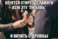хочется стиреть с памяти всю эту "любовь" и начать с дружбы