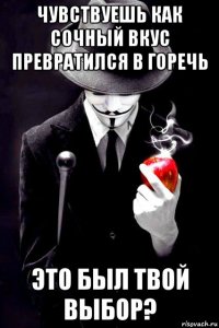 чувствуешь как сочный вкус превратился в горечь это был твой выбор?