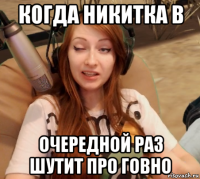 когда никитка в очередной раз шутит про говно