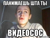 панимаешь шта ты видеосос