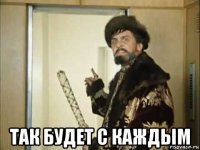  так будет с каждым