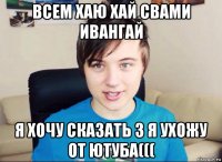 всем хаю хай свами ивангай я хочу сказать з я ухожу от ютуба(((