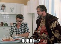  ловят...?