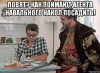 ловят? как поймают,агента навального накол посадить! 