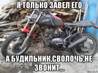 я только завел его а будильник,сволочь,не звонит...
