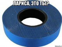 лариса, это ты? 