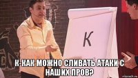  к-как можно сливать атаки с наших пров?