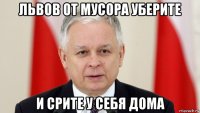 львов от мусора уберите и срите у себя дома