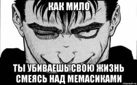 как мило ты убиваешь свою жизнь смеясь над мемасиками